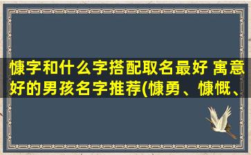 慷字和什么字搭配取名最好 寓意好的男孩名字推荐(慷勇、慷慨、慷慨淋漓、慷乐、慷慨大方，优*孩名字推荐！)